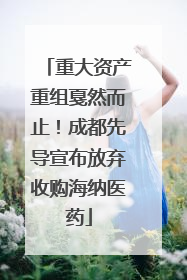 重大资产重组戛然而止！成都先导宣布放弃收购海纳医药