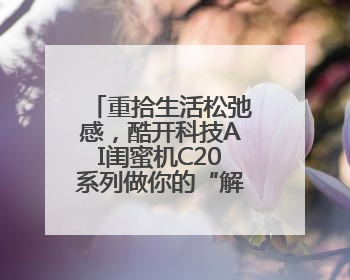 重拾生活松弛感，酷开科技AI闺蜜机C20系列做你的“解忧驿站”