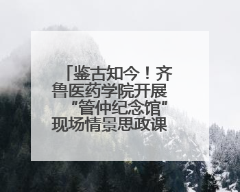 鉴古知今！齐鲁医药学院开展“管仲纪念馆”现场情景思政课教学