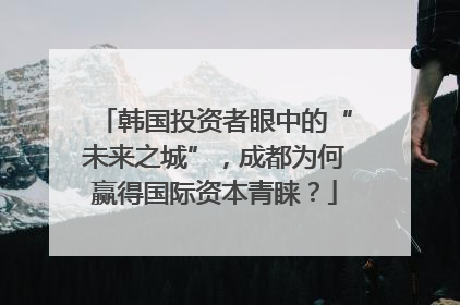 韩国投资者眼中的“未来之城”，成都为何赢得国际资本青睐？