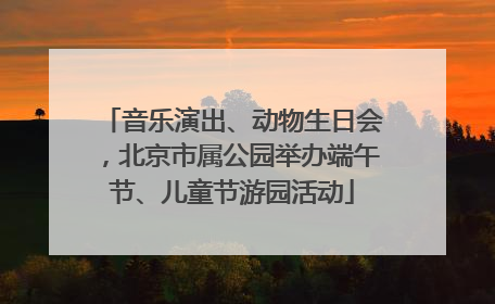 音乐演出、动物生日会，北京市属公园举办端午节、儿童节游园活动
