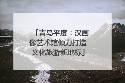 青岛平度：汉画像艺术馆倾力打造文化旅游新地标