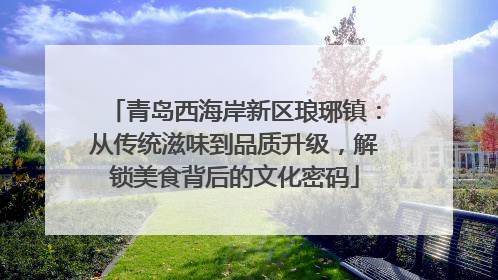 青岛西海岸新区琅琊镇：从传统滋味到品质升级，解锁美食背后的文化密码