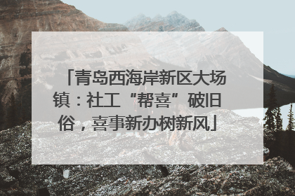 青岛西海岸新区大场镇：社工“帮喜”破旧俗，喜事新办树新风
