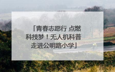 青春志愿行 点燃科技梦！无人机科普走进公明路小学