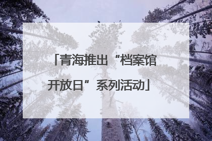 青海推出“档案馆开放日”系列活动
