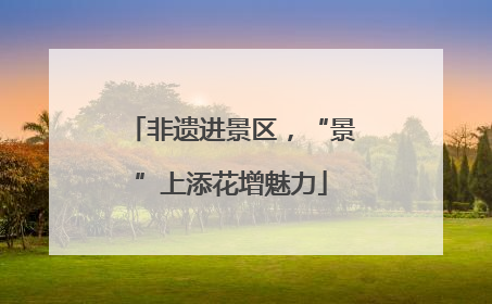非遗进景区，“景”上添花增魅力