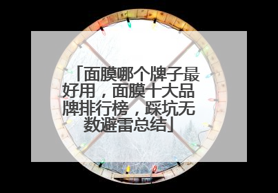 面膜哪个牌子最好用，面膜十大品牌排行榜，踩坑无数避雷总结