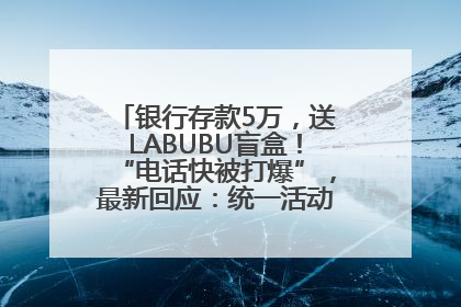 银行存款5万，送LABUBU盲盒！“电话快被打爆”，最新回应：统一活动，进货渠道不清楚