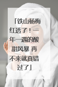 铁山杨梅红透了！一年一遇的酸甜风暴 再不来就真错过了