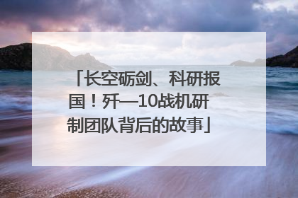 长空砺剑、科研报国！歼—10战机研制团队背后的故事