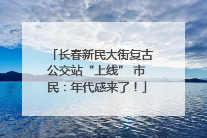 长春新民大街复古公交站“上线” 市民：年代感来了！