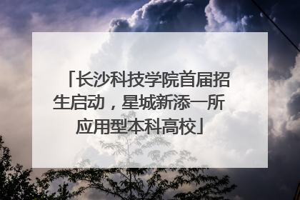 长沙科技学院首届招生启动，星城新添一所应用型本科高校