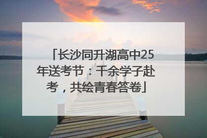 长沙同升湖高中25年送考节：千余学子赴考，共绘青春答卷