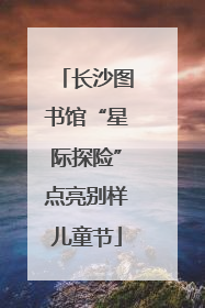长沙图书馆“星际探险”点亮别样儿童节