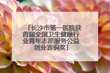 长沙市第一医院获首届全国卫生健康行业青年志愿服务公益创业赛铜奖
