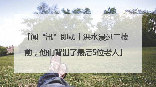 闻“汛”即动丨洪水漫过二楼前，他们背出了最后5位老人