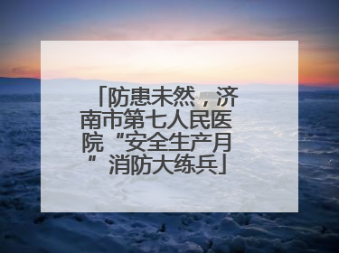 防患未然，济南市第七人民医院“安全生产月”消防大练兵