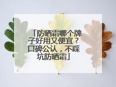 防晒霜哪个牌子好用又便宜？口碑公认，不踩坑防晒霜