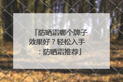 防晒霜哪个牌子效果好？轻松入手：防晒霜推荐