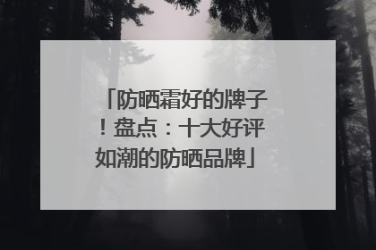 防晒霜好的牌子！盘点：十大好评如潮的防晒品牌