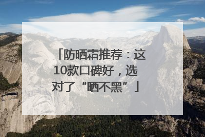 防晒霜推荐：这10款口碑好，选对了“晒不黑”