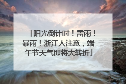 阳光倒计时！雷雨！暴雨！浙江人注意，端午节天气即将大转折