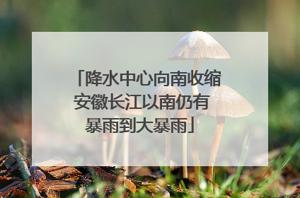 降水中心向南收缩 安徽长江以南仍有暴雨到大暴雨