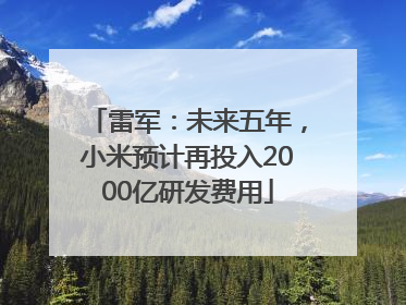 雷军：未来五年，小米预计再投入2000亿研发费用