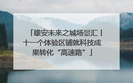 雄安未来之城场景汇丨十一个体验区铺就科技成果转化“高速路”