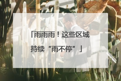 雨雨雨！这些区域持续“雨不停”