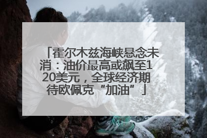 霍尔木兹海峡悬念未消：油价最高或飙至120美元，全球经济期待欧佩克“加油”