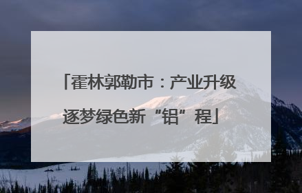 霍林郭勒市：产业升级逐梦绿色新“铝”程