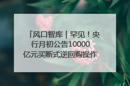 风口智库｜罕见！央行月初公告10000亿元买断式逆回购操作，什么信号？