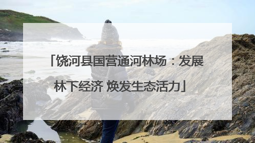 饶河县国营通河林场：发展林下经济 焕发生态活力