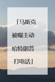 马斯克被曝主动给特朗普打电话
