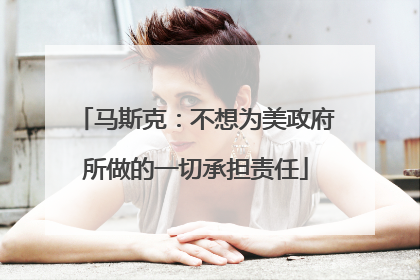 马斯克：不想为美政府所做的一切承担责任
