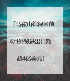 马鞍山综保区前4月外贸进出口额超4亿美元