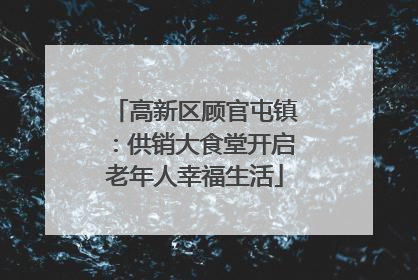 高新区顾官屯镇：供销大食堂开启老年人幸福生活