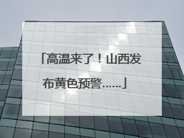 高温来了！山西发布黄色预警……