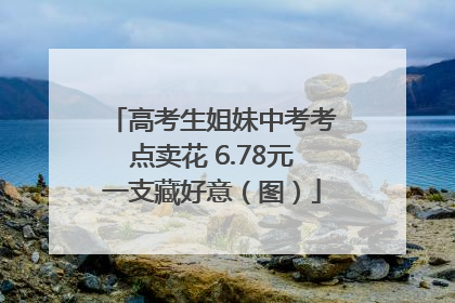高考生姐妹中考考点卖花 6.78元一支藏好意（图）
