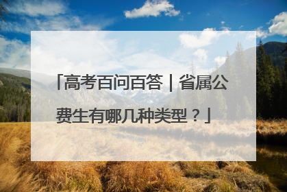 高考百问百答|省属公费生有哪几种类型?