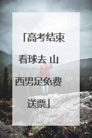 高考结束看球去 山西男足免费送票