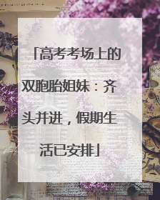 高考考场上的双胞胎姐妹：齐头并进，假期生活已安排