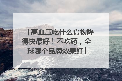 高血压吃什么食物降得快最好！不吃药，全球哪个品牌效果好