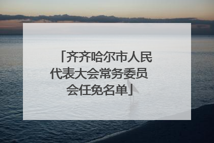 齐齐哈尔市人民代表大会常务委员会任免名单