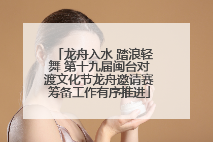 龙舟入水 踏浪轻舞 第十九届闽台对渡文化节龙舟邀请赛筹备工作有序推进