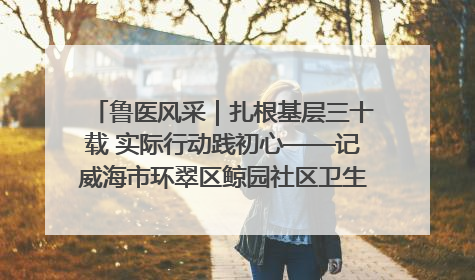 鲁医风采｜扎根基层三十载 实际行动践初心——记威海市环翠区鲸园社区卫生服务中心主任梁永江