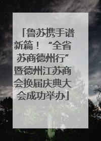 鲁苏携手谱新篇！“全省苏商德州行”暨德州江苏商会换届庆典大会成功举办