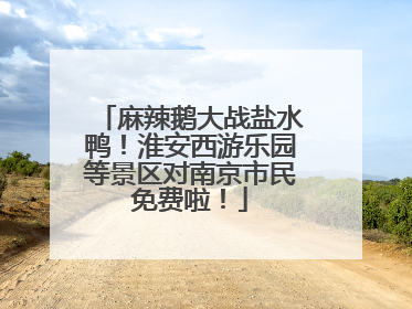 麻辣鹅大战盐水鸭！淮安西游乐园等景区对南京市民免费啦！